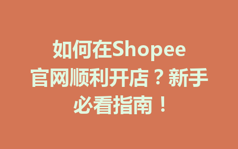 如何在Shopee官网顺利开店?新手必看指南!