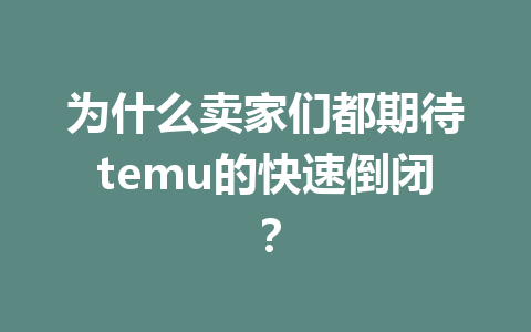 为什么卖家们都期待temu的快速倒闭?