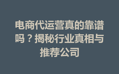 电商代运营真的靠谱吗?揭秘行业真相与推荐公司