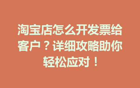 淘宝店怎么开发票给客户?详细攻略助你轻松应对!
