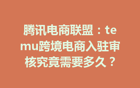 腾讯电商联盟：temu跨境电商入驻审核究竟需要多久？