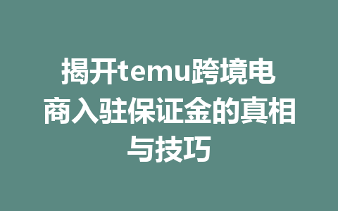 揭开temu跨境电商入驻保证金的真相与技巧