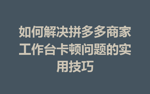 如何解决拼多多商家工作台卡顿问题的实用技巧