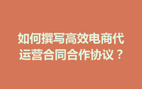 如何撰写高效电商代运营合同合作协议?