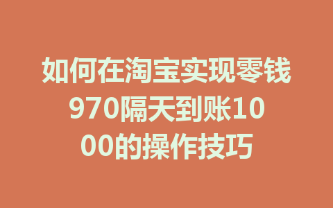如何在淘宝实现零钱970隔天到账1000的操作技巧