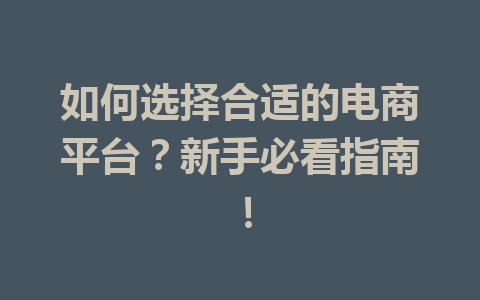 如何选择合适的电商平台?新手必看指南!