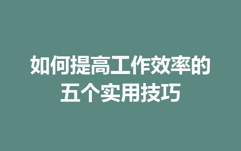 如何提高工作效率的五个实用技巧