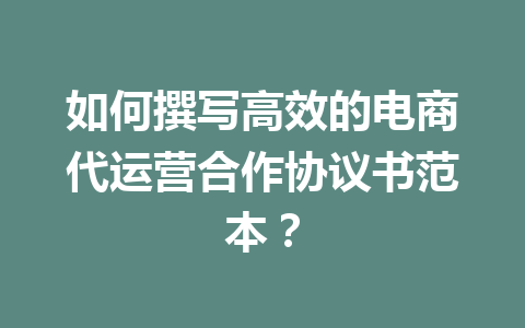 如何撰写高效的电商代运营合作协议书范本?