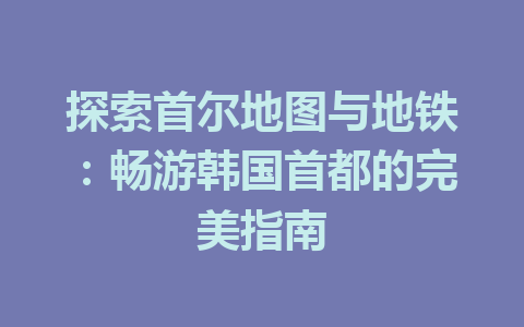 探索首尔地图与地铁:畅游韩国首都的完美指南