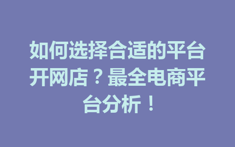 如何选择合适的平台开网店?最全电商平台分析!