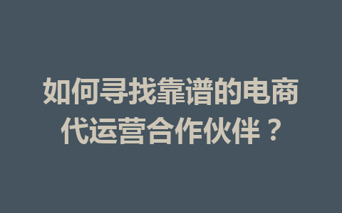 如何寻找靠谱的电商代运营合作伙伴?