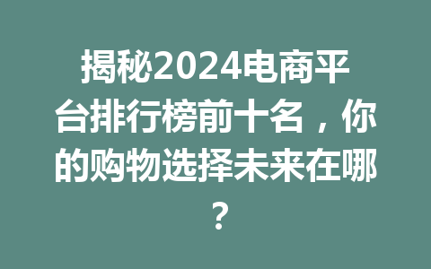 揭秘2024电商平台排行榜前十名,你的购物选择未来在哪?