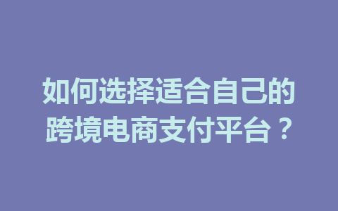 如何选择适合自己的跨境电商支付平台?