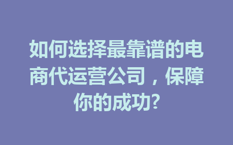 如何选择最靠谱的电商代运营公司,保障你的成功?