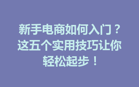 新手电商如何入门?这五个实用技巧让你轻松起步!