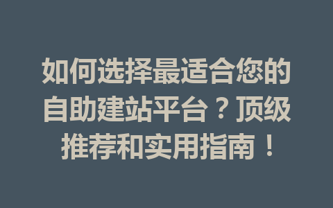 如何选择最适合您的自助建站平台?顶级推荐和实用指南!