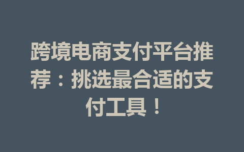 跨境电商支付平台推荐:挑选最合适的支付工具!
