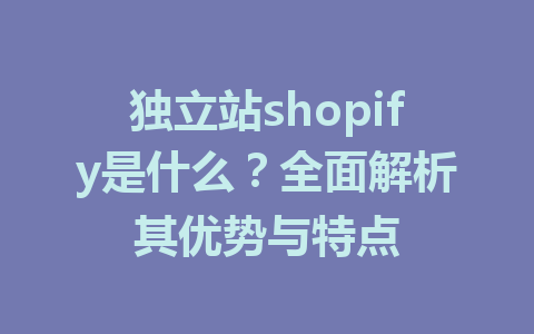 独立站shopify是什么?全面解析其优势与特点