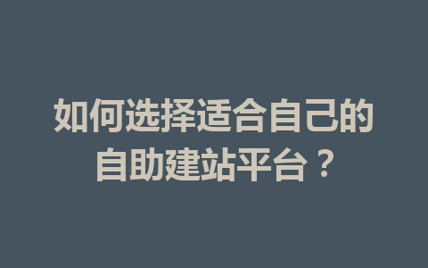 如何选择适合自己的自助建站平台?