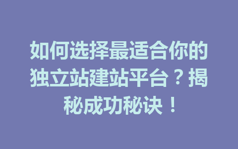 如何选择最适合你的独立站建站平台?揭秘成功秘诀!