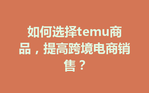 如何选择temu商品,提高跨境电商销售?