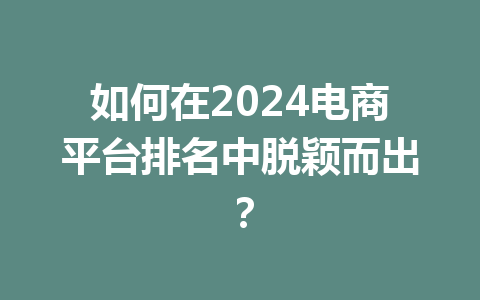 如何在2024电商平台排名中脱颖而出?