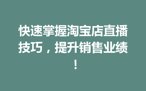 快速掌握淘宝店直播技巧,提升销售业绩!