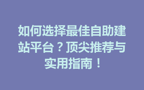 如何选择最佳自助建站平台?顶尖推荐与实用指南!