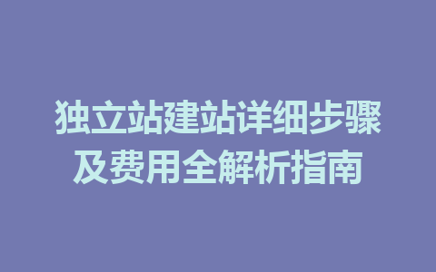 独立站建站详细步骤及费用全解析指南