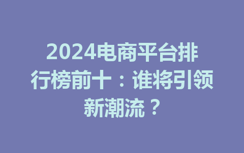 2024电商平台排行榜前十:谁将引领新潮流?