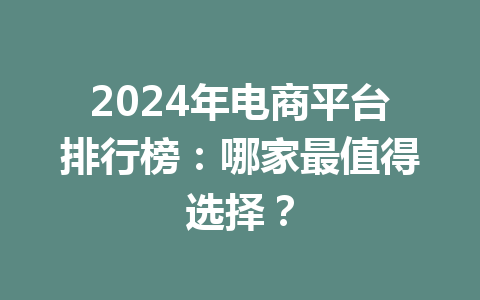 2024年电商平台排行榜:哪家最值得选择?