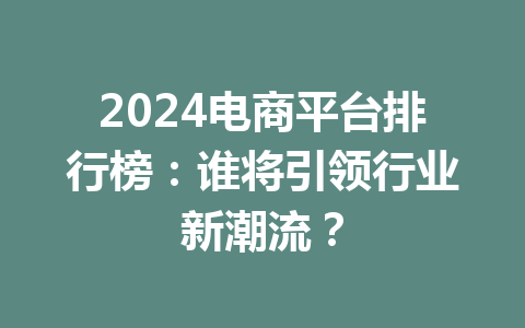 2024电商平台排行榜:谁将引领行业新潮流?
