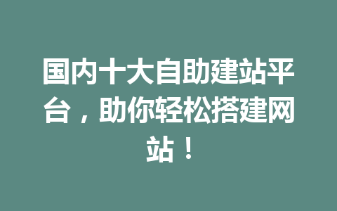 国内十大自助建站平台,助你轻松搭建网站!