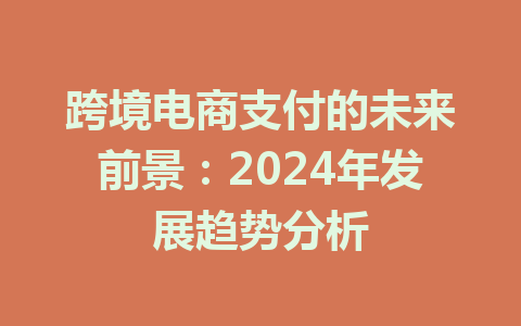 跨境电商支付的未来前景:2024年发展趋势分析