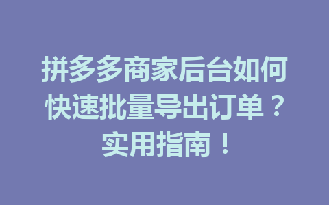 拼多多商家后台如何快速批量导出订单?实用指南!