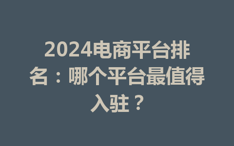 2024电商平台排名:哪个平台最值得入驻?