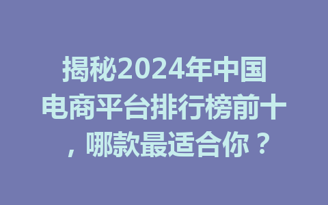 揭秘2024年中国电商平台排行榜前十,哪款最适合你?