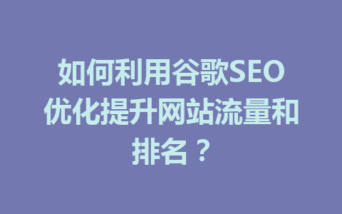 如何利用谷歌SEO优化提升网站流量和排名?