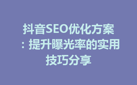抖音SEO优化方案:提升曝光率的实用技巧分享