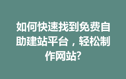 如何快速找到免费自助建站平台,轻松制作网站?