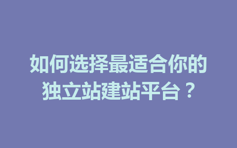 如何选择最适合你的独立站建站平台?