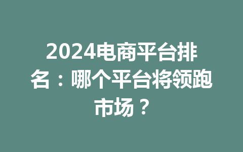 2024电商平台排名:哪个平台将领跑市场?