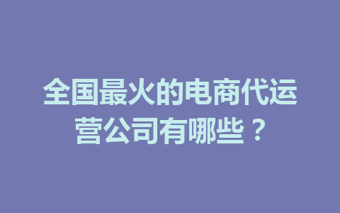 全国最火的电商代运营公司有哪些?