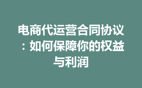 电商代运营合同协议:如何保障你的权益与利润