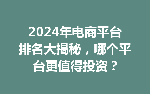 2024年电商平台排名大揭秘,哪个平台更值得投资?