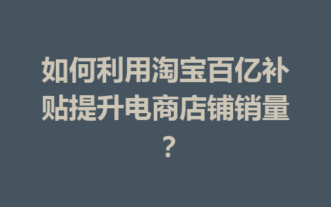 如何利用淘宝百亿补贴提升电商店铺销量?