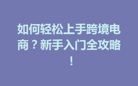 如何轻松上手跨境电商?新手入门全攻略!