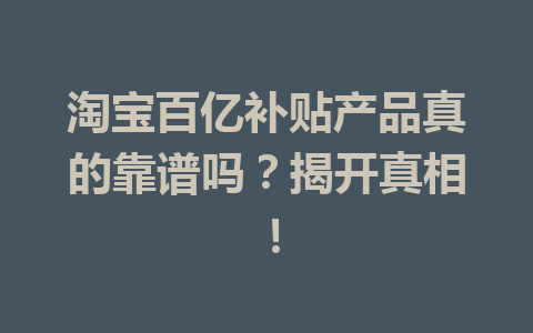 淘宝百亿补贴产品真的靠谱吗?揭开真相!
