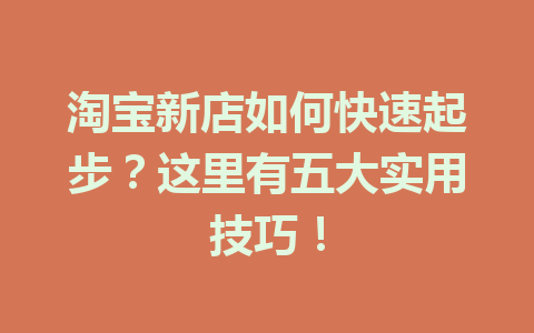 淘宝新店如何快速起步?这里有五大实用技巧!