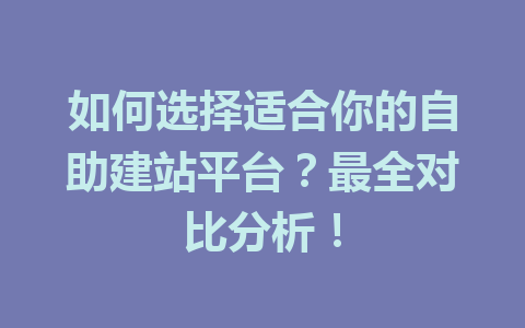 如何选择适合你的自助建站平台?最全对比分析!